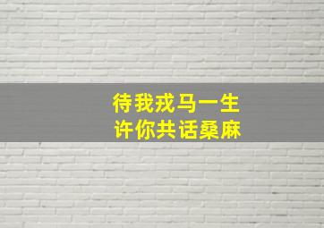 待我戎马一生 许你共话桑麻